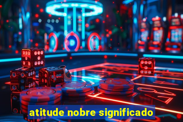 atitude nobre significado